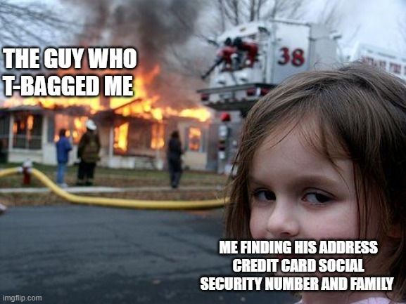 Disaster Girl | THE GUY WHO T-BAGGED ME; ME FINDING HIS ADDRESS CREDIT CARD SOCIAL SECURITY NUMBER AND FAMILY | image tagged in memes,disaster girl | made w/ Imgflip meme maker