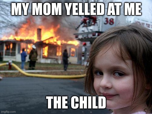 Disaster Girl | MY MOM YELLED AT ME; THE CHILD | image tagged in memes,disaster girl | made w/ Imgflip meme maker