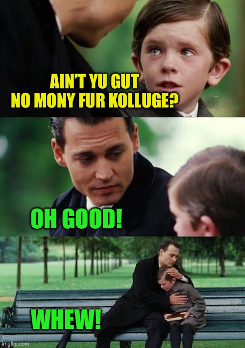 Finding Neverland Meme | AIN’T YU GUT NO MONY FUR KOLLUGE? OH GOOD! WHEW! | image tagged in memes,finding neverland | made w/ Imgflip meme maker
