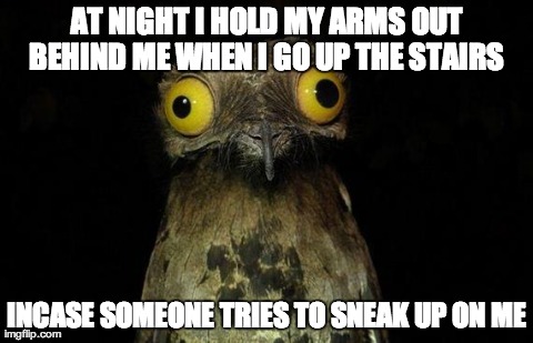 Weird Stuff I Do Potoo Meme | AT NIGHT I HOLD MY ARMS OUT BEHIND ME WHEN I GO UP THE STAIRS  INCASE SOMEONE TRIES TO SNEAK UP ON ME | image tagged in memes,weird stuff i do potoo | made w/ Imgflip meme maker