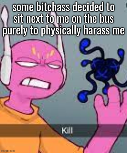 kill | some bitchass decided to sit next to me on the bus purely to physically harass me | image tagged in kill | made w/ Imgflip meme maker