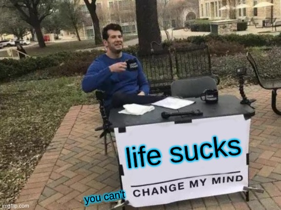 life is pointles | life sucks; you can't | image tagged in memes,change my mind | made w/ Imgflip meme maker