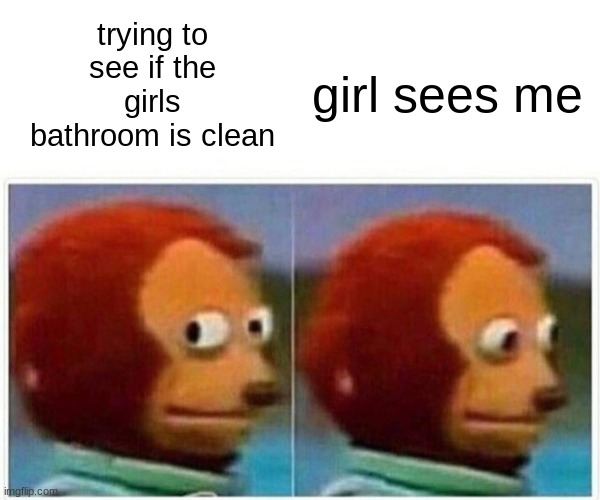 Monkey Puppet | girl sees me; trying to see if the girls bathroom is clean | image tagged in memes,monkey puppet | made w/ Imgflip meme maker