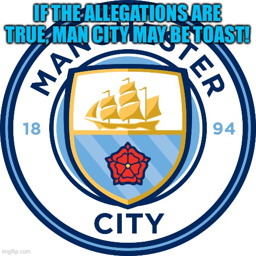 Manchester City | IF THE ALLEGATIONS ARE TRUE, MAN CITY MAY BE TOAST! | image tagged in manchester city | made w/ Imgflip meme maker
