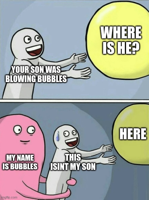 Running Away Balloon Meme | WHERE IS HE? YOUR SON WAS BLOWING BUBBLES; HERE; MY NAME IS BUBBLES; THIS ISINT MY SON | image tagged in memes,running away balloon | made w/ Imgflip meme maker