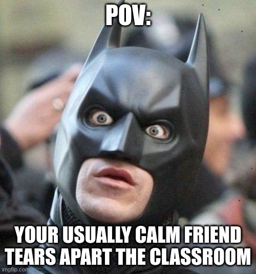Batman | POV:; YOUR USUALLY CALM FRIEND TEARS APART THE CLASSROOM | image tagged in shocked batman | made w/ Imgflip meme maker