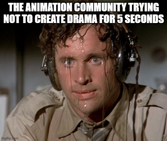 it's true tho | THE ANIMATION COMMUNITY TRYING NOT TO CREATE DRAMA FOR 5 SECONDS | image tagged in sweating on commute after jiu-jitsu | made w/ Imgflip meme maker