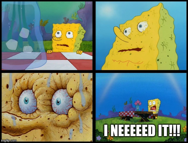 Spongebob - "I Don't Need It" (by Henry-C) | I NEEEEED IT!!! | image tagged in spongebob - i don't need it by henry-c | made w/ Imgflip meme maker