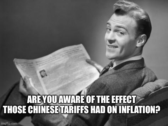 50's newspaper | ARE YOU AWARE OF THE EFFECT THOSE CHINESE TARIFFS HAD ON INFLATION? | image tagged in 50's newspaper | made w/ Imgflip meme maker