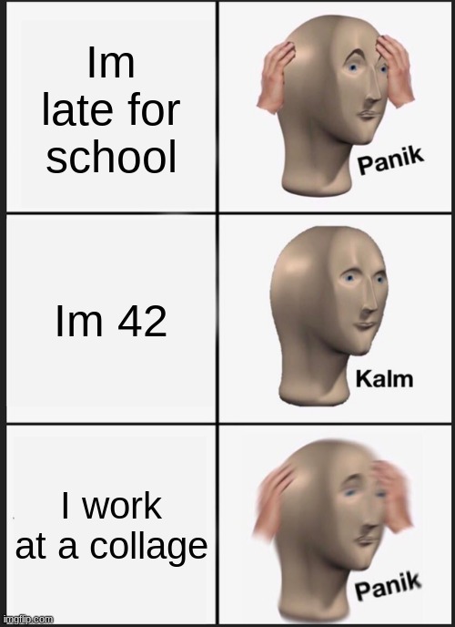 Panik Kalm Panik | Im late for school; Im 42; I work at a collage | image tagged in memes,panik kalm panik | made w/ Imgflip meme maker