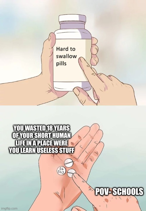 Life | YOU WASTED 18 YEARS OF YOUR SHORT HUMAN LIFE IN A PLACE WERE YOU LEARN USELESS STUFF; POV- SCHOOLS | image tagged in memes,hard to swallow pills | made w/ Imgflip meme maker