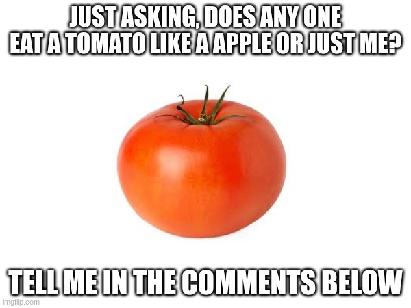 Tell Da Me | JUST ASKING, DOES ANY ONE EAT A TOMATO LIKE A APPLE OR JUST ME? TELL ME IN THE COMMENTS BELOW | image tagged in ewmncxjebnoejnfo4ng,im board | made w/ Imgflip meme maker