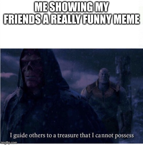 mabye someday :( | ME SHOWING MY FRIENDS A REALLY FUNNY MEME | image tagged in i guide others to a treasure i cannot possess,memes,tragic,friends | made w/ Imgflip meme maker