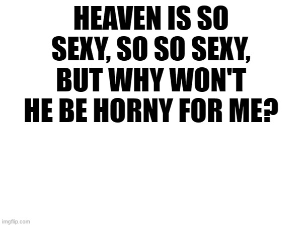 HEAVEN IS SO SEXY, SO SO SEXY, BUT WHY WON'T HE BE HORNY FOR ME? | made w/ Imgflip meme maker