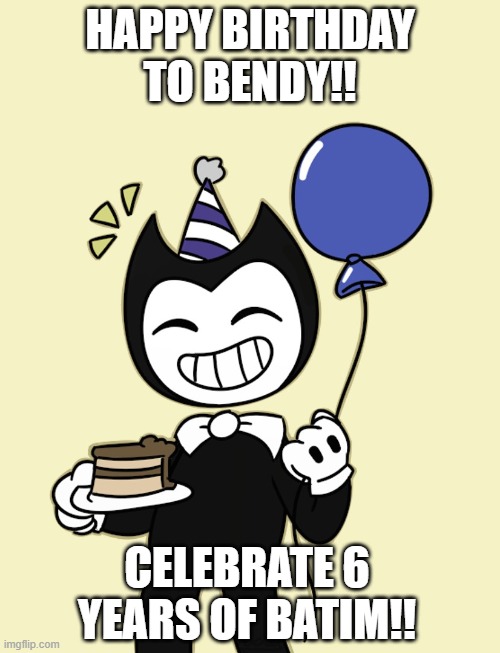 Feel old yet? | HAPPY BIRTHDAY TO BENDY!! CELEBRATE 6 YEARS OF BATIM!! | image tagged in bendy and the ink machine,6th anniversary,indie games | made w/ Imgflip meme maker