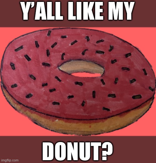 Drawings | Y’ALL LIKE MY; DONUT? | image tagged in oh wow are you actually reading these tags,stop reading the tags,stop reading these tags,seriously,stop,donut | made w/ Imgflip meme maker