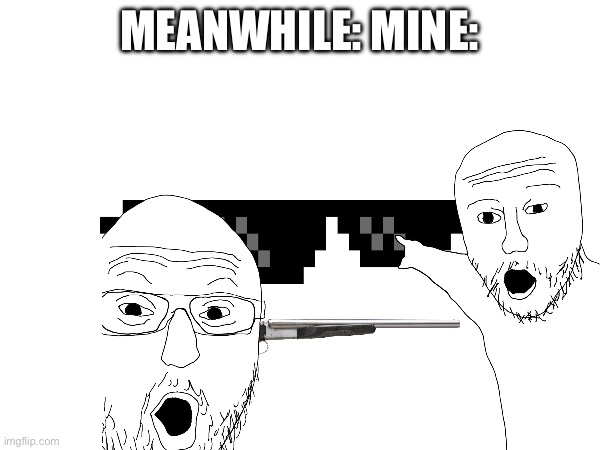 MEANWHILE: MINE: | made w/ Imgflip meme maker