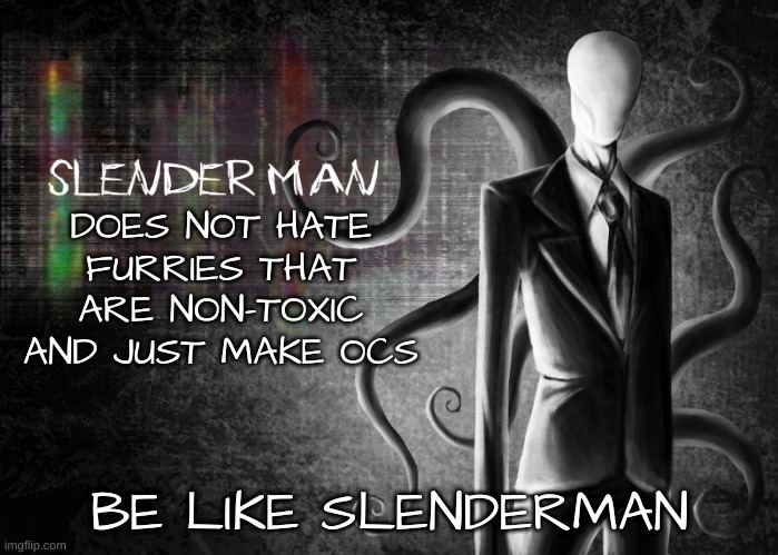 The ones that just make furry ocs I'm fine with. Just don't make it weird | DOES NOT HATE FURRIES THAT ARE NON-TOXIC AND JUST MAKE OCS | image tagged in be like slenderman | made w/ Imgflip meme maker