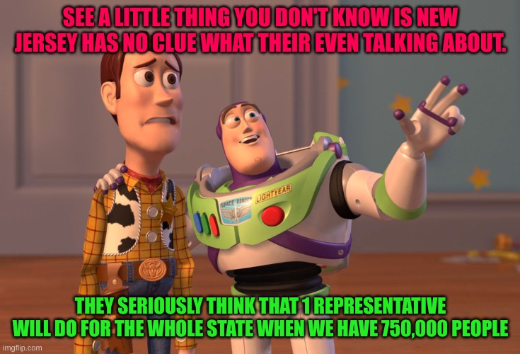 Virginia plan be like | SEE A LITTLE THING YOU DON'T KNOW IS NEW JERSEY HAS NO CLUE WHAT THEIR EVEN TALKING ABOUT. THEY SERIOUSLY THINK THAT 1 REPRESENTATIVE WILL DO FOR THE WHOLE STATE WHEN WE HAVE 750,000 PEOPLE | image tagged in memes,x x everywhere | made w/ Imgflip meme maker