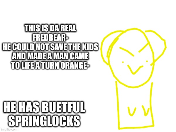 his spring locks are majestic | THIS IS DA REAL FREDBEAR-
HE COULD NOT SAVE THE KIDS AND MADE A MAN CAME TO LIFE A TURN ORANGE-; HE HAS BEAUTIFUL SPRING LOCKS | image tagged in da,real,fred,bear,yes | made w/ Imgflip meme maker