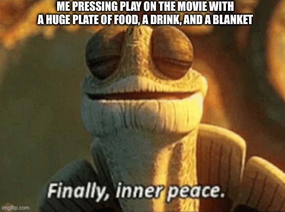 Finally.. | ME PRESSING PLAY ON THE MOVIE WITH A HUGE PLATE OF FOOD, A DRINK, AND A BLANKET | image tagged in finally inner peace | made w/ Imgflip meme maker