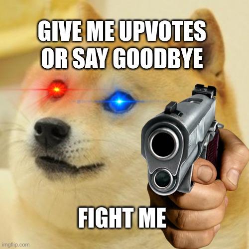 GIVE ME UPVOTES IM SERIOUS NO DOWNVOTES NOTHING BUT UPVOTES AND GOOD COMMENTS | GIVE ME UPVOTES; OR SAY GOODBYE; FIGHT ME | image tagged in doge | made w/ Imgflip meme maker
