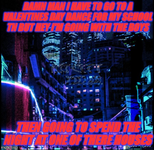 neo city kraken | DAMN MAN I HAVE TO GO TO A VALENTINES DAY DANCE FOR MY SCHOOL TN BUT HEY I'M GOING WITH THE BOYS; THEN GOING TO SPEND THE NIGHT AT ONE OF THERE HOUSES | image tagged in neo city kraken | made w/ Imgflip meme maker