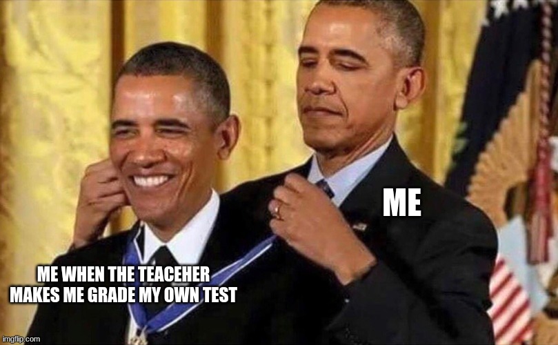 Everytime bro | ME; ME WHEN THE TEACEHER MAKES ME GRADE MY OWN TEST | image tagged in obama medal | made w/ Imgflip meme maker