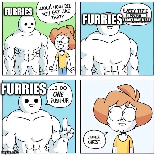 Furries | FURRIES; FURRIES; SECOND THAT I DON’T HAVE A DAD; FURRIES | image tagged in how did you get so strong | made w/ Imgflip meme maker
