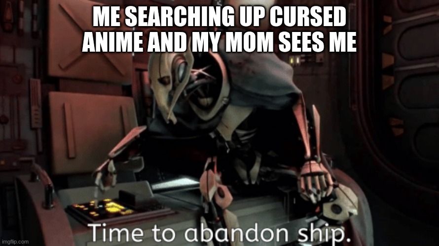 general grevious it's time to abandon ship | ME SEARCHING UP CURSED ANIME AND MY MOM SEES ME | image tagged in general grevious it's time to abandon ship | made w/ Imgflip meme maker