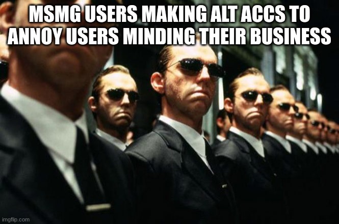 Agent Smith Multiplied | MSMG USERS MAKING ALT ACCS TO ANNOY USERS MINDING THEIR BUSINESS | image tagged in agent smith multiplied | made w/ Imgflip meme maker