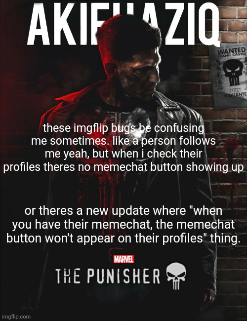 Akifhaziq the punisher temp | these imgflip bugs be confusing me sometimes. like a person follows me yeah, but when i check their profiles theres no memechat button showing up; or theres a new update where "when you have their memechat, the memechat button won't appear on their profiles" thing. | image tagged in akifhaziq the punisher temp | made w/ Imgflip meme maker