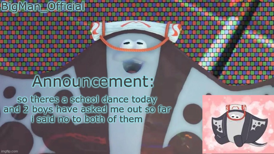 BigManOfficial's announcement temp v2 | so theres a school dance today
and 2 boys have asked me out so far
i said no to both of them | image tagged in bigmanofficial's announcement temp v2 | made w/ Imgflip meme maker