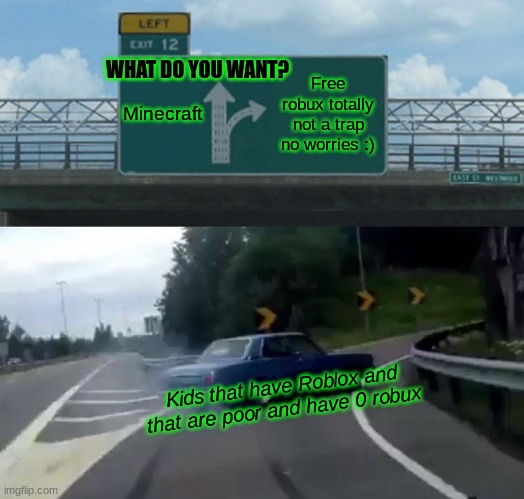 Left Exit 12 Off Ramp | WHAT DO YOU WANT? Minecraft; Free robux totally not a trap no worries :); Kids that have Roblox and that are poor and have 0 robux | image tagged in memes,left exit 12 off ramp | made w/ Imgflip meme maker