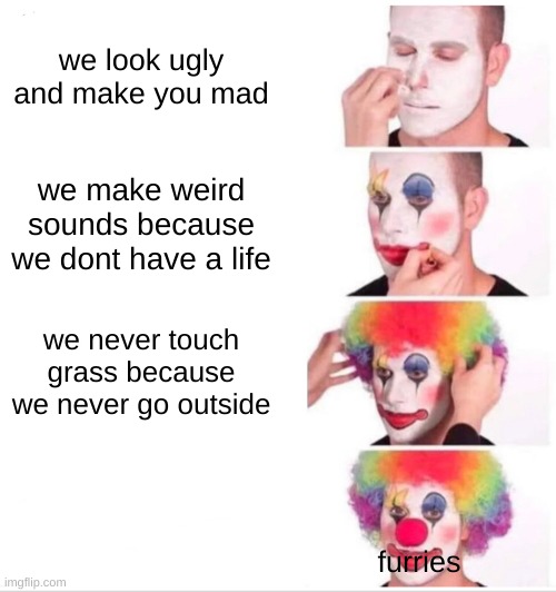 Clown Applying Makeup Meme | we look ugly and make you mad; we make weird sounds because we dont have a life; we never touch grass because we never go outside; furries | image tagged in memes,clown applying makeup | made w/ Imgflip meme maker