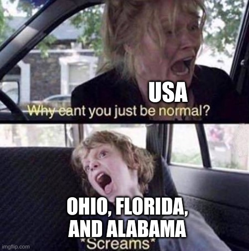 just be a normal state for once | USA; OHIO, FLORIDA, AND ALABAMA | image tagged in why can't you just be normal | made w/ Imgflip meme maker
