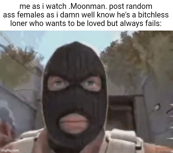 blogol | me as i watch .Moonman. post random ass females as i damn well know he's a bitchless loner who wants to be loved but always fails: | made w/ Imgflip meme maker