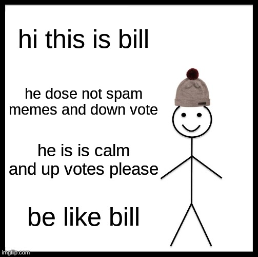 Be Like Bill | hi this is bill; he dose not spam memes and down vote; he is is calm and up votes please; be like bill | image tagged in memes,be like bill | made w/ Imgflip meme maker
