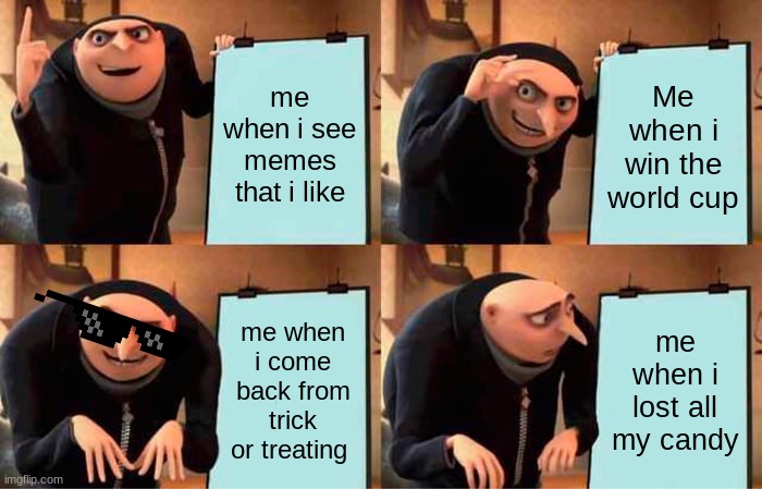 Gru's Plan | me when i see memes that i like; Me when i win the world cup; me when i come back from trick or treating; me when i lost all my candy | image tagged in memes,gru's plan | made w/ Imgflip meme maker