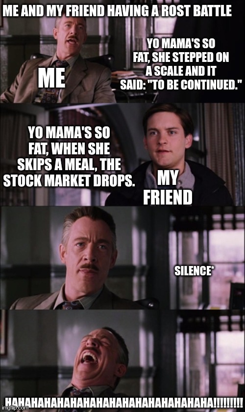 good friends | ME AND MY FRIEND HAVING A ROST BATTLE; YO MAMA'S SO FAT, SHE STEPPED ON A SCALE AND IT SAID: "TO BE CONTINUED."; ME; YO MAMA'S SO FAT, WHEN SHE SKIPS A MEAL, THE STOCK MARKET DROPS. MY FRIEND; SILENCE*; HAHAHAHAHAHAHAHAHAHAHAHAHAHAHAHA!!!!!!!!! | image tagged in memes,spiderman laugh | made w/ Imgflip meme maker