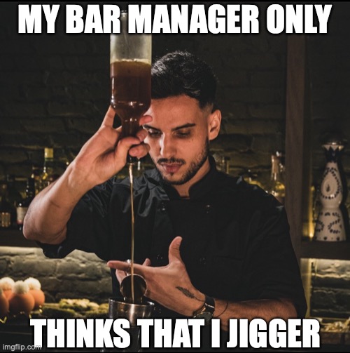 Why bother holding a measuring tool? | MY BAR MANAGER ONLY; THINKS THAT I JIGGER | image tagged in fancy bartender,my disappointment is immeasurable,cocktail | made w/ Imgflip meme maker