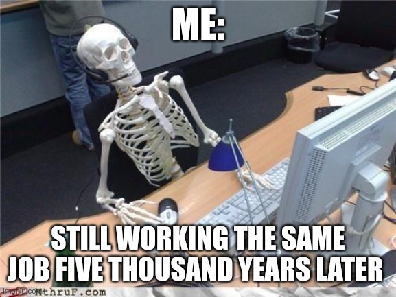 When you work the same job for 5 thousand years | ME:; STILL WORKING THE SAME JOB FIVE THOUSAND YEARS LATER | image tagged in waiting skeleton | made w/ Imgflip meme maker