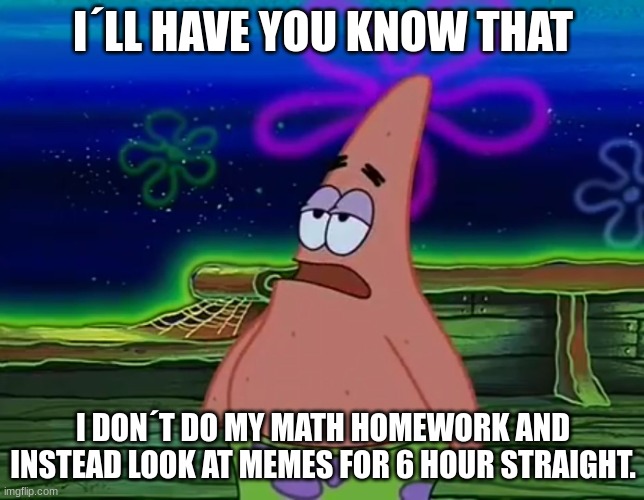 Patrick Star Take It Or Leave | I´LL HAVE YOU KNOW THAT; I DON´T DO MY MATH HOMEWORK AND INSTEAD LOOK AT MEMES FOR 6 HOUR STRAIGHT. | image tagged in patrick star take it or leave | made w/ Imgflip meme maker