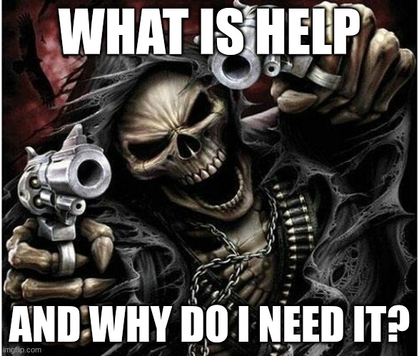 Badass Skeleton | WHAT IS HELP; AND WHY DO I NEED IT? | image tagged in badass skeleton | made w/ Imgflip meme maker
