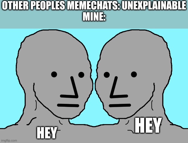 I don't ever know what to say | OTHER PEOPLES MEMECHATS: UNEXPLAINABLE
MINE:; HEY; HEY | image tagged in memes,npc | made w/ Imgflip meme maker