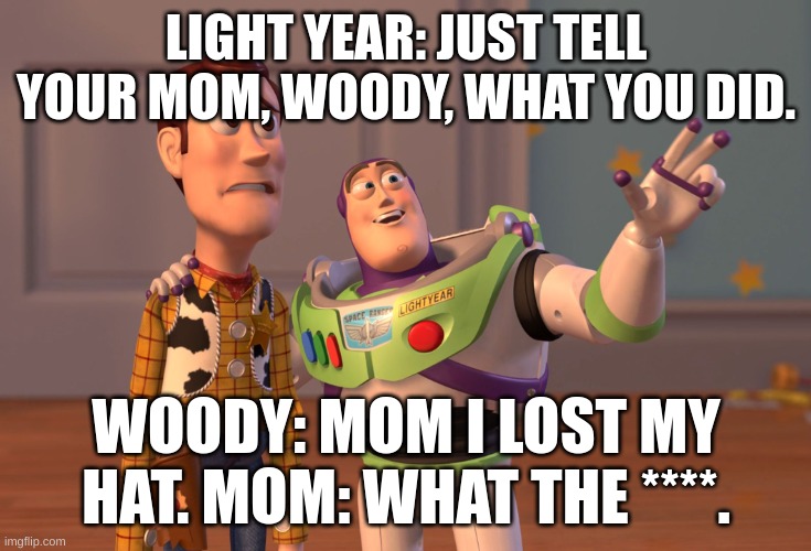 X, X Everywhere Meme | LIGHT YEAR: JUST TELL YOUR MOM, WOODY, WHAT YOU DID. WOODY: MOM I LOST MY HAT. MOM: WHAT THE ****. | image tagged in memes,x x everywhere | made w/ Imgflip meme maker
