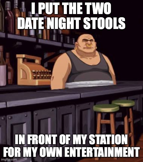 You can't escape hearing the conversation when you're bartending... | I PUT THE TWO DATE NIGHT STOOLS; IN FRONT OF MY STATION FOR MY OWN ENTERTAINMENT | image tagged in full throttle bartender,spying,date night,cocktails | made w/ Imgflip meme maker