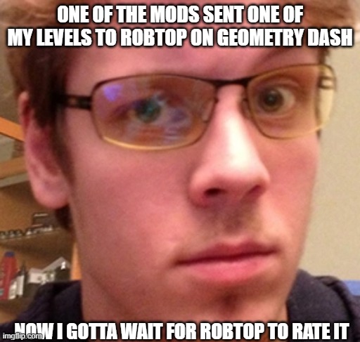 i'm not joking | ONE OF THE MODS SENT ONE OF MY LEVELS TO ROBTOP ON GEOMETRY DASH; NOW I GOTTA WAIT FOR ROBTOP TO RATE IT | image tagged in rotbop | made w/ Imgflip meme maker