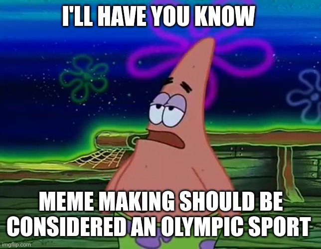Meme making should be an Olympic sport | I'LL HAVE YOU KNOW; MEME MAKING SHOULD BE CONSIDERED AN OLYMPIC SPORT | image tagged in patrick star take it or leave | made w/ Imgflip meme maker