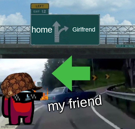 Home home home | home; Girlfrend; my friend | image tagged in memes,left exit 12 off ramp | made w/ Imgflip meme maker